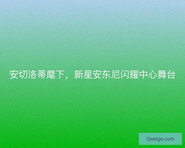 安切洛蒂麾下，新星安东尼闪耀中心舞台