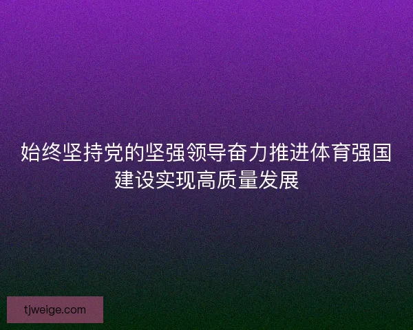 始终坚持党的坚强领导奋力推进体育强国建设实现高质量发展
