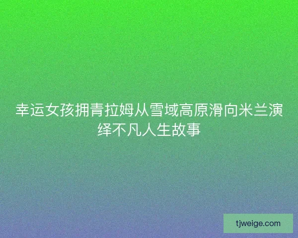 幸运女孩拥青拉姆从雪域高原滑向米兰演绎不凡人生故事
