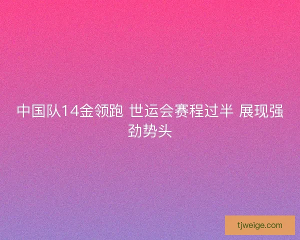 中国队14金领跑 世运会赛程过半 展现强劲势头