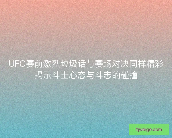 UFC赛前激烈垃圾话与赛场对决同样精彩揭示斗士心态与斗志的碰撞
