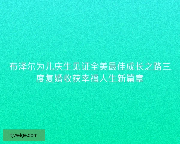 布泽尔为儿庆生见证全美最佳成长之路三度复婚收获幸福人生新篇章
